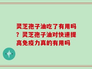 灵芝孢子油吃了有用吗？灵芝孢子油对快速提高免疫力真的有用吗