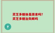 灵芝多糖体是激素吗？灵芝多糖治失眠吗