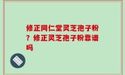 修正同仁堂灵芝孢子粉？修正灵芝孢子粉靠谱吗