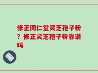修正同仁堂灵芝孢子粉？修正灵芝孢子粉靠谱吗
