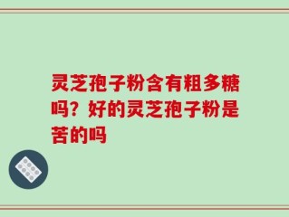 灵芝孢子粉含有粗多糖吗？好的灵芝孢子粉是苦的吗