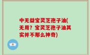 中无益宝灵芝孢子油(无用？宝灵芝孢子油其实并不那么神奇)