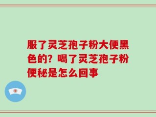 服了灵芝孢子粉大便黑色的？喝了灵芝孢子粉便秘是怎么回事