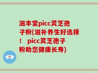 滋丰堂picc灵芝孢子粉(滋补养生好选择！ picc灵芝孢子粉助您健康长寿)