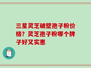 三星灵芝破壁孢子粉价格？灵芝孢子粉哪个牌子好又实惠