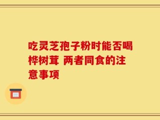 吃灵芝孢子粉时能否喝桦树茸 两者同食的注意事项