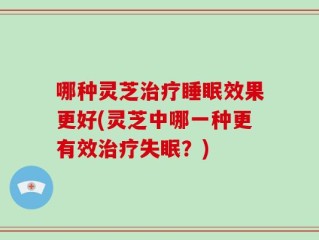 哪种灵芝治疗睡眠效果更好(灵芝中哪一种更有效治疗失眠？)