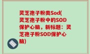 灵芝孢子粉类Sod(灵芝孢子粉中的SOD保护心脑，新标题：灵芝孢子粉SOD保护心脑)