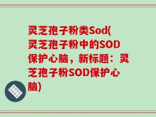 灵芝孢子粉类Sod(灵芝孢子粉中的SOD保护心脑，新标题：灵芝孢子粉SOD保护心脑)