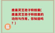唐巢灵芝孢子粉胶囊(唐巢灵芝孢子粉胶囊的功效与作用，你知道吗？)