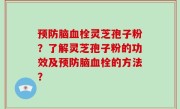 预防脑血栓灵芝孢子粉？了解灵芝孢子粉的功效及预防脑血栓的方法？