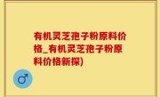 有机灵芝孢子粉原料价格_有机灵芝孢子粉原料价格新探)