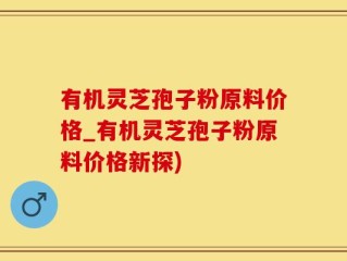 有机灵芝孢子粉原料价格_有机灵芝孢子粉原料价格新探)