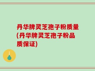丹华牌灵芝孢子粉质量(丹华牌灵芝孢子粉品质保证)