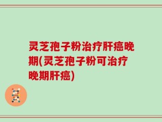 灵芝孢子粉治疗肝癌晚期(灵芝孢子粉可治疗晚期肝癌)