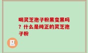 喝灵芝孢子粉黑变黑吗？什么是纯正的灵芝孢子粉