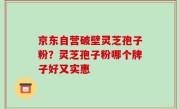 京东自营破壁灵芝孢子粉？灵芝孢子粉哪个牌子好又实惠