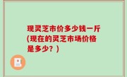 现灵芝市价多少钱一斤(现在的灵芝市场价格是多少？)