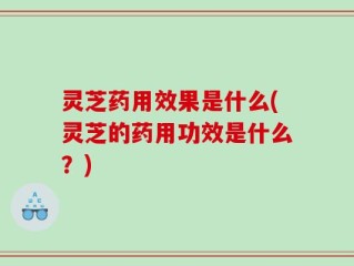 灵芝药用效果是什么(灵芝的药用功效是什么？)
