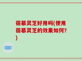 蓓慕灵芝好用吗(使用蓓慕灵芝的效果如何？)