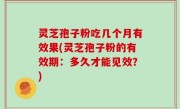 灵芝孢子粉吃几个月有效果(灵芝孢子粉的有效期：多久才能见效？)