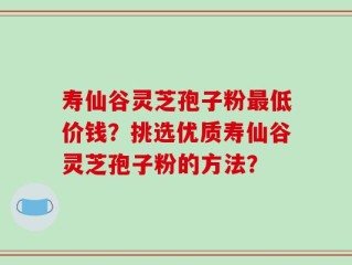 寿仙谷灵芝孢子粉最低价钱？挑选优质寿仙谷灵芝孢子粉的方法？