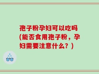 孢子粉孕妇可以吃吗 (能否食用孢子粉，孕妇需要注意什么？)