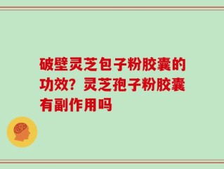 破壁灵芝包子粉胶囊的功效？灵芝孢子粉胶囊有副作用吗