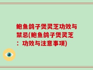 鲍鱼鸽子煲灵芝功效与禁忌(鲍鱼鸽子煲灵芝：功效与注意事项)