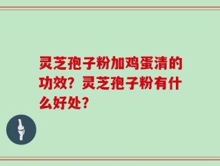 灵芝孢子粉加鸡蛋清的功效？灵芝孢子粉有什么好处？