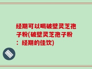 经期可以喝破壁灵芝孢子粉(破壁灵芝孢子粉：经期的佳饮)