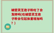 破壁灵芝孢子粉吃了会发胖吗(吃破壁灵芝孢子粉会引起体重增加吗？)