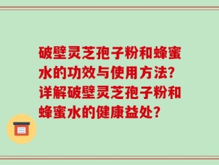 破壁灵芝孢子粉和蜂蜜水的功效与使用方法？详解破壁灵芝孢子粉和蜂蜜水的健康益处？