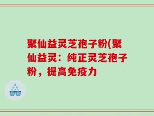 聚仙益灵芝孢子粉(聚仙益灵：纯正灵芝孢子粉，提高免疫力