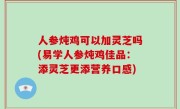人参炖鸡可以加灵芝吗(易学人参炖鸡佳品：添灵芝更添营养口感)