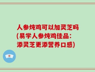 人参炖鸡可以加灵芝吗(易学人参炖鸡佳品：添灵芝更添营养口感)