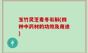 玉竹灵芝麦冬石斛(四种中药材的功效及用途)