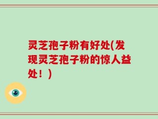 灵芝孢子粉有好处(发现灵芝孢子粉的惊人益处！)