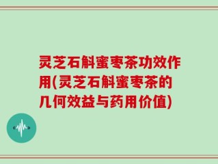 灵芝石斛蜜枣茶功效作用(灵芝石斛蜜枣茶的几何效益与药用价值)