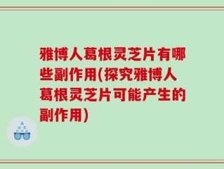 雅博人葛根灵芝片有哪些副作用(探究雅博人葛根灵芝片可能产生的副作用)