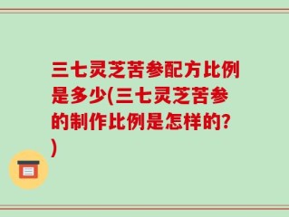 三七灵芝苦参配方比例是多少(三七灵芝苦参的制作比例是怎样的？)