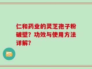 仁和药业的灵芝孢子粉破壁？功效与使用方法详解？