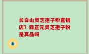 长白山灵芝孢子粉直销店？森正元灵芝孢子粉是真品吗