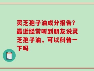 灵芝孢子油成分报告？最近经常听到朋友说灵芝孢子油，可以科普一下吗