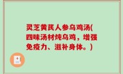 灵芝黄芪人参乌鸡汤(四味汤材炖乌鸡，增强免疫力、滋补身体。)