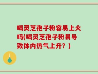 喝灵芝孢子粉容易上火吗(喝灵芝孢子粉易导致体内热气上升？)