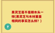 黑灵芝是不是跟木头一样(黑灵芝与木材重量相同的事实怎么样？)