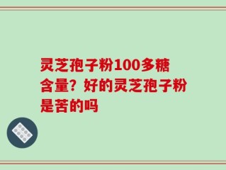 灵芝孢子粉100多糖含量？好的灵芝孢子粉是苦的吗