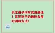 灵芝孢子何时食用最佳？灵芝孢子的最佳食用时间和方法？