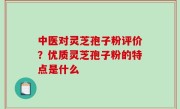 中医对灵芝孢子粉评价？优质灵芝孢子粉的特点是什么